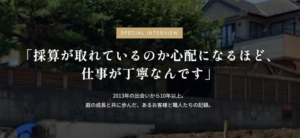 SPECIAL INTERVIEW 「採算が取れているのか心配になるほど、 仕事が丁寧なんです」 2013年の出会いから10年以上。 庭の成長と共に歩んだ、あるお客様と職人たちの記録。